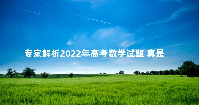 专家解析2022年高考数学试题 真是想蒙都没有机会蒙